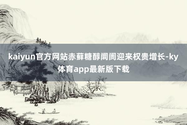 kaiyun官方網(wǎng)站赤蘚糖醇阛阓迎來權(quán)貴增長-ky體育app最新版下載
