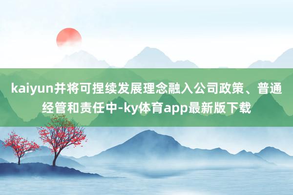 kaiyun并將可捏續發展理念融入公司政策、普通經管和責任中-ky體育app最新版下載