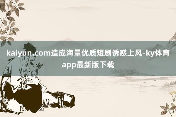 kaiyun.com造成海量優質短劇誘惑上風-ky體育app最新版下載