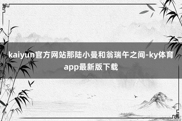 kaiyun官方網站那陸小曼和翁瑞午之間-ky體育app最新版下載