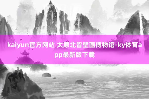 kaiyun官方網站 太原北皆壁畫博物館-ky體育app最新版下載