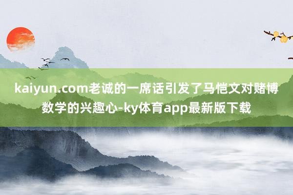 kaiyun.com老誠的一席話引發了馬愷文對賭博數學的興趣心-ky體育app最新版下載