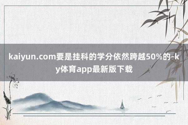 kaiyun.com要是掛科的學分依然跨越50%的-ky體育app最新版下載