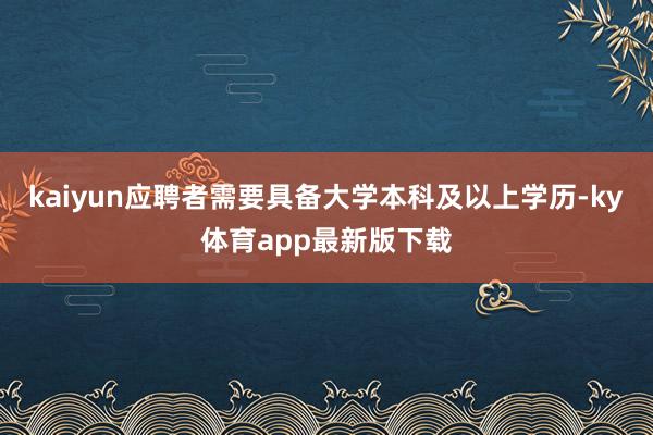 kaiyun應聘者需要具備大學本科及以上學歷-ky體育app最新版下載