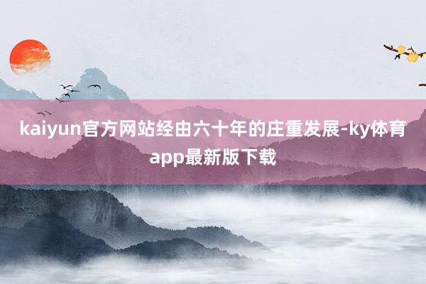 kaiyun官方網站經由六十年的莊重發展-ky體育app最新版下載