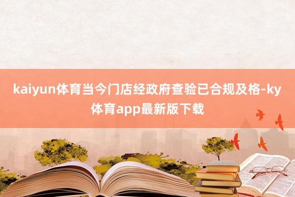 kaiyun體育當今門店經政府查驗已合規及格-ky體育app最新版下載