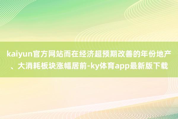 kaiyun官方網站而在經濟超預期改善的年份地產、大消耗板塊漲幅居前-ky體育app最新版下載