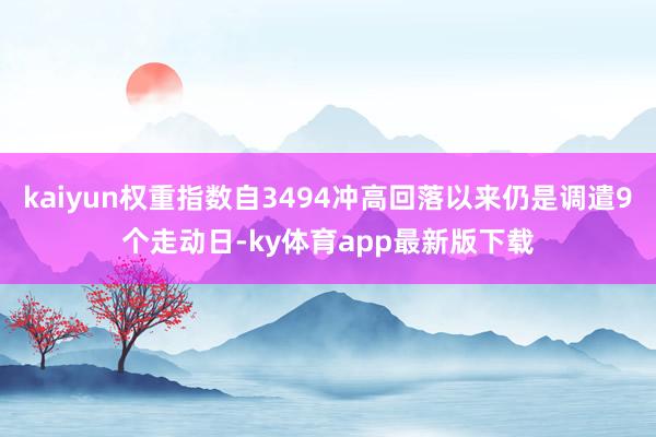 kaiyun權重指數自3494沖高回落以來仍是調遣9個走動日-ky體育app最新版下載