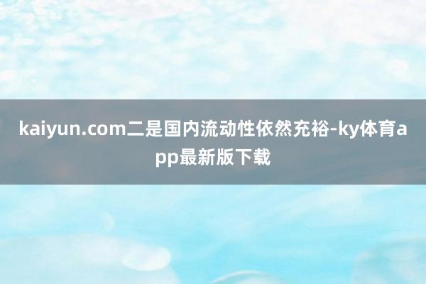 kaiyun.com二是國內流動性依然充裕-ky體育app最新版下載