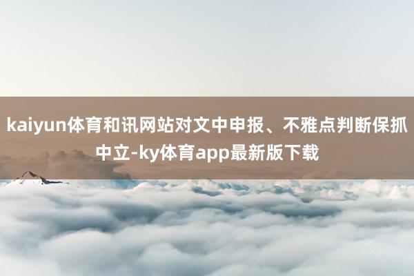kaiyun體育和訊網站對文中申報、不雅點判斷保抓中立-ky體育app最新版下載