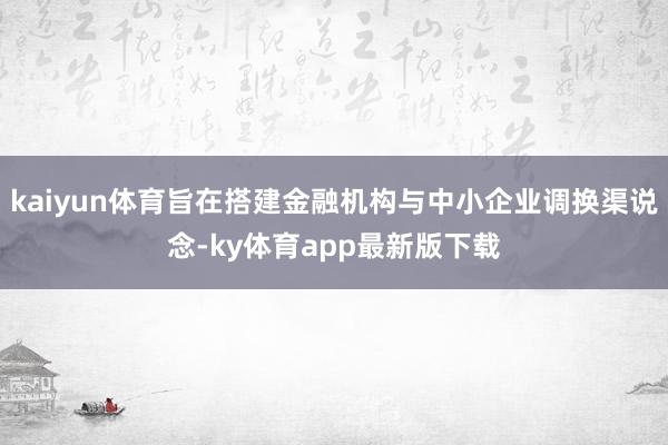 kaiyun體育旨在搭建金融機構與中小企業調換渠說念-ky體育app最新版下載