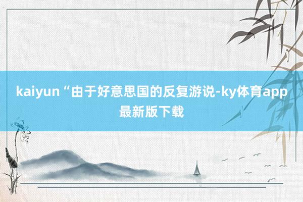 kaiyun“由于好意思國的反復游說-ky體育app最新版下載