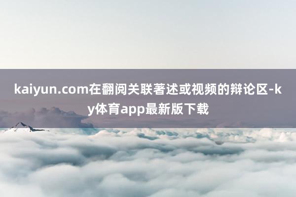 kaiyun.com在翻閱關聯著述或視頻的辯論區-ky體育app最新版下載