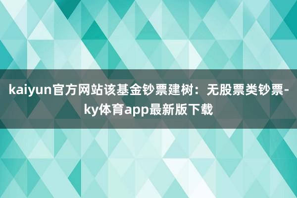 kaiyun官方網站該基金鈔票建樹：無股票類鈔票-ky體育app最新版下載