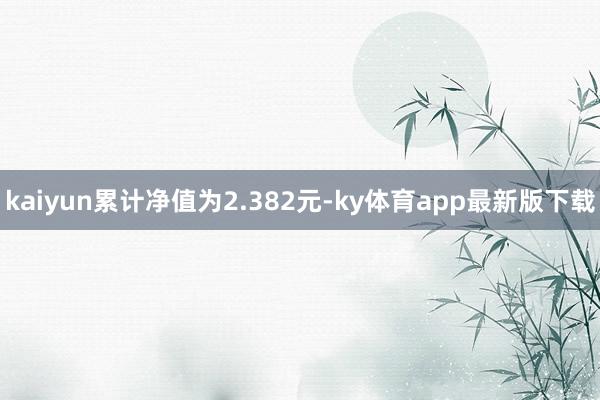 kaiyun累計凈值為2.382元-ky體育app最新版下載