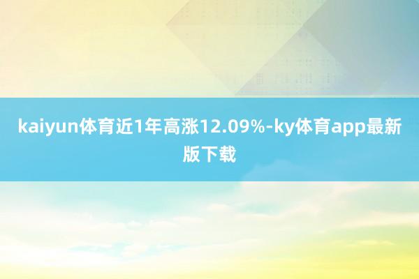 kaiyun體育近1年高漲12.09%-ky體育app最新版下載