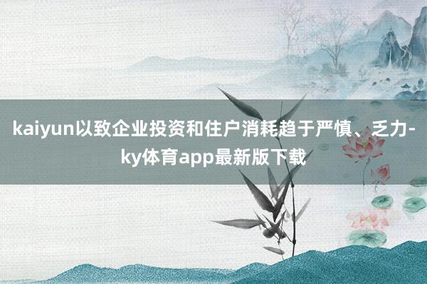 kaiyun以致企業(yè)投資和住戶消耗趨于嚴慎、乏力-ky體育app最新版下載