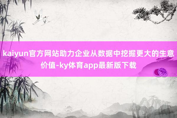 kaiyun官方網站助力企業從數據中挖掘更大的生意價值-ky體育app最新版下載