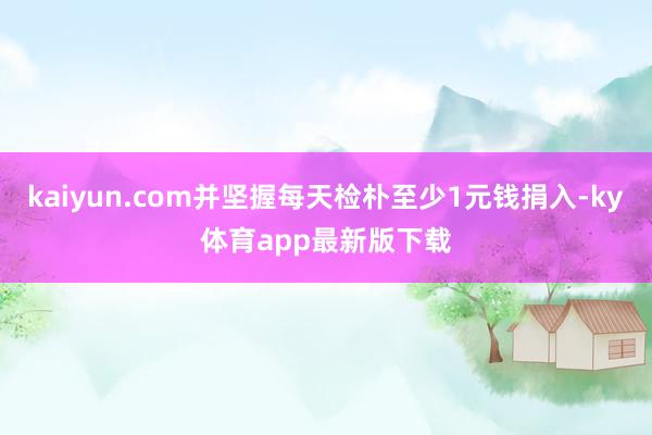 kaiyun.com并堅(jiān)握每天檢樸至少1元錢(qián)捐入-ky體育app最新版下載