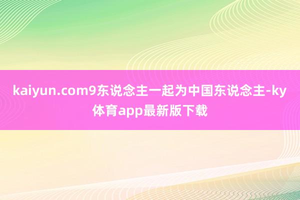 kaiyun.com9東說念主一起為中國東說念主-ky體育app最新版下載