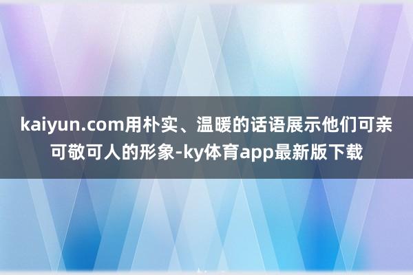 kaiyun.com用樸實、溫暖的話語展示他們可親可敬可人的形象-ky體育app最新版下載