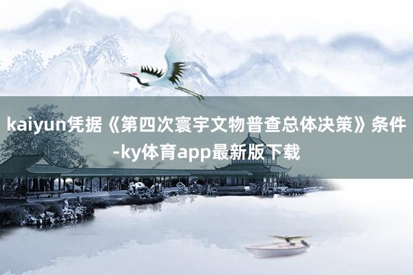 kaiyun憑據(jù)《第四次寰宇文物普查總體決策》條件-ky體育app最新版下載
