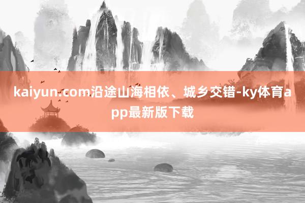 kaiyun.com沿途山海相依、城鄉交錯-ky體育app最新版下載