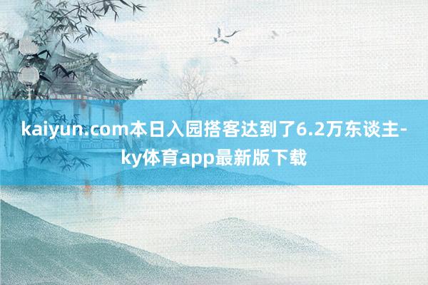 kaiyun.com本日入園搭客達到了6.2萬東談主-ky體育app最新版下載