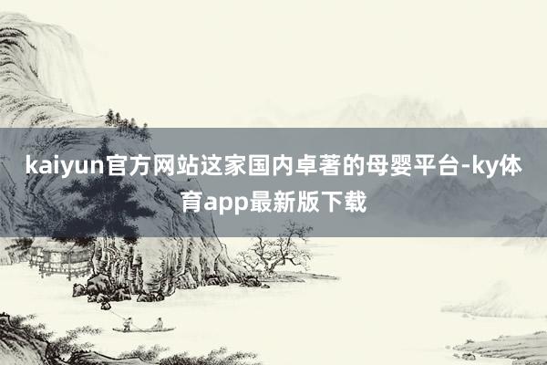 kaiyun官方網站　　這家國內卓著的母嬰平臺-ky體育app最新版下載