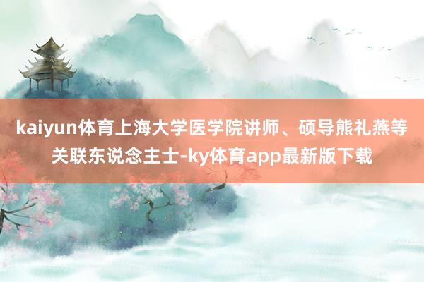 kaiyun體育上海大學(xué)醫(yī)學(xué)院講師、碩導(dǎo)熊禮燕等關(guān)聯(lián)東說念主士-ky體育app最新版下載