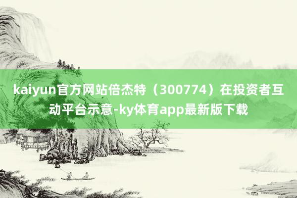 kaiyun官方網站倍杰特（300774）在投資者互動平臺示意-ky體育app最新版下載