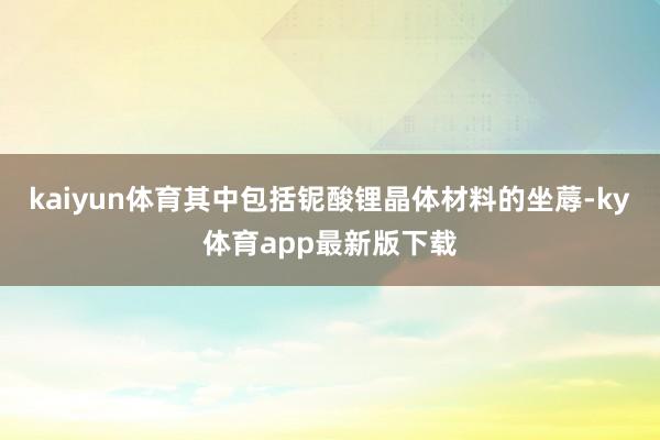 kaiyun體育其中包括鈮酸鋰晶體材料的坐蓐-ky體育app最新版下載