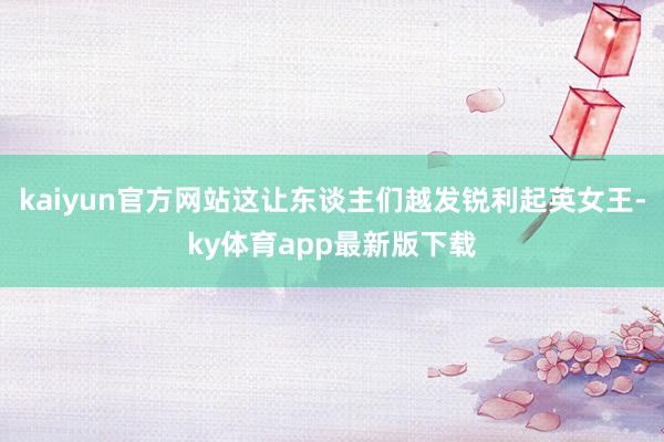 kaiyun官方網(wǎng)站這讓東談主們越發(fā)銳利起英女王-ky體育app最新版下載