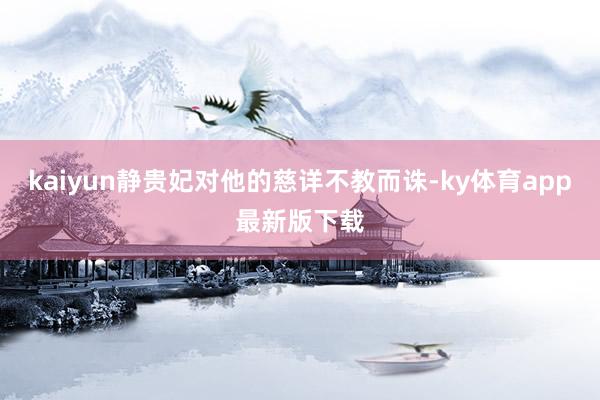 kaiyun靜貴妃對他的慈詳不教而誅-ky體育app最新版下載
