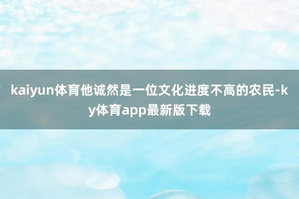 kaiyun體育他誠然是一位文化進度不高的農民-ky體育app最新版下載
