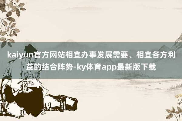 kaiyun官方網(wǎng)站相宜辦事發(fā)展需要、相宜各方利益的結合陣勢-ky體育app最新版下載