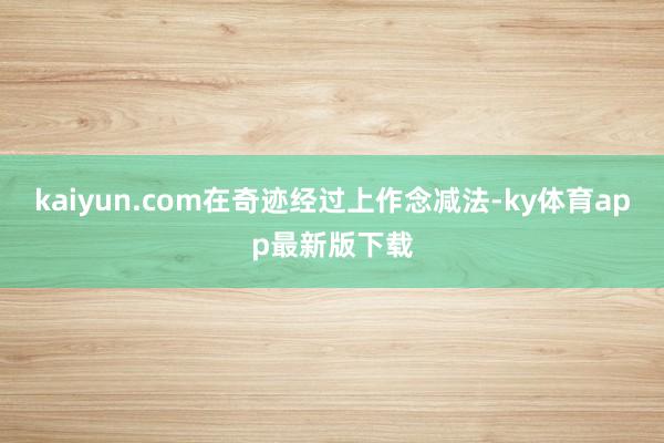 kaiyun.com在奇跡經(jīng)過上作念減法-ky體育app最新版下載