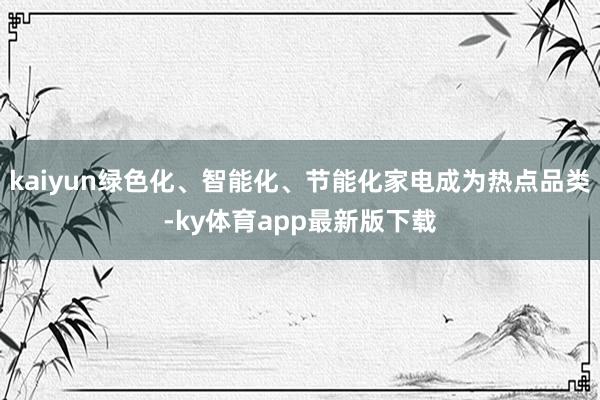 kaiyun綠色化、智能化、節能化家電成為熱點品類-ky體育app最新版下載