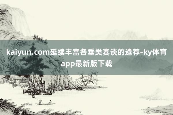 kaiyun.com延續豐富各垂類賽談的遴薦-ky體育app最新版下載
