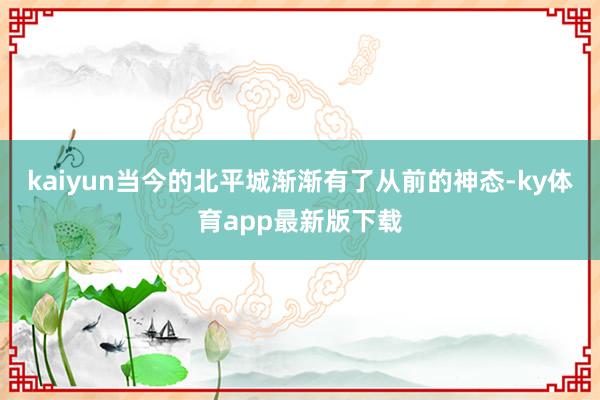 kaiyun當今的北平城漸漸有了從前的神態-ky體育app最新版下載
