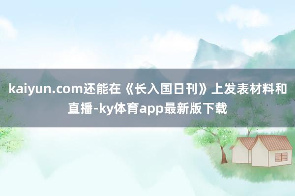 kaiyun.com還能在《長入國日刊》上發表材料和直播-ky體育app最新版下載
