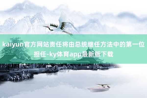 kaiyun官方網站責任將由總統繼任方法中的第一位擔任-ky體育app最新版下載