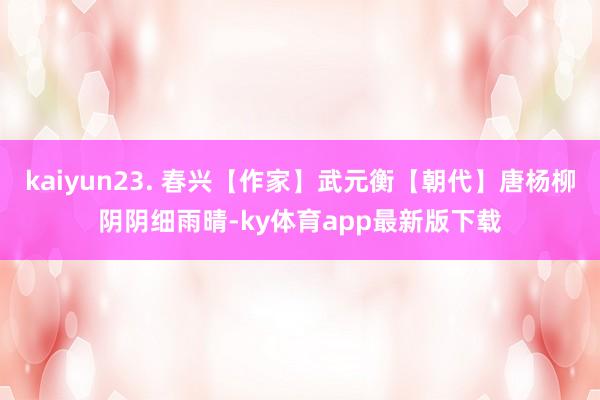 kaiyun23. 春興【作家】武元衡【朝代】唐楊柳陰陰細雨晴-ky體育app最新版下載