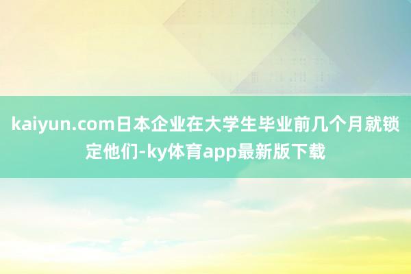 kaiyun.com日本企業在大學生畢業前幾個月就鎖定他們-ky體育app最新版下載