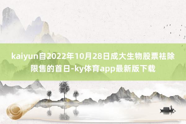kaiyun自2022年10月28日成大生物股票袪除限售的首日-ky體育app最新版下載