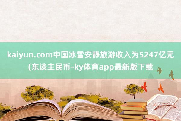 kaiyun.com中國冰雪安靜旅游收入為5247億元(東談主民幣-ky體育app最新版下載