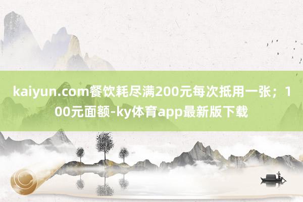 kaiyun.com餐飲耗盡滿200元每次抵用一張；100元面額-ky體育app最新版下載