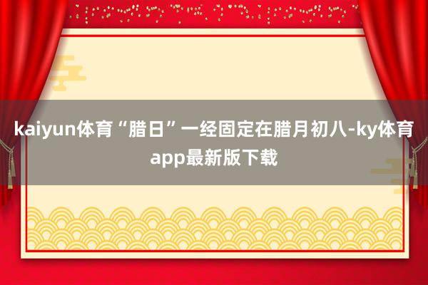 kaiyun體育“臘日”一經固定在臘月初八-ky體育app最新版下載