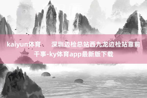 kaiyun體育      深圳邊檢總站西九龍邊檢站靠前干事-ky體育app最新版下載