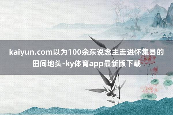 kaiyun.com以為100余東說念主走進懷集縣的田間地頭-ky體育app最新版下載
